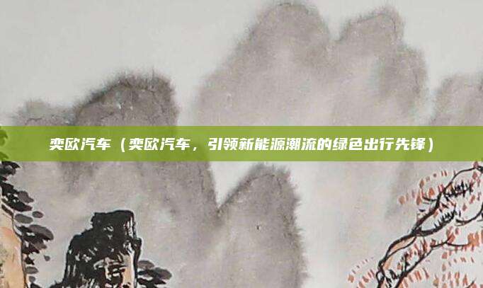 奕欧汽车(奕欧汽车,引领新能源潮流的绿色出行先锋)
