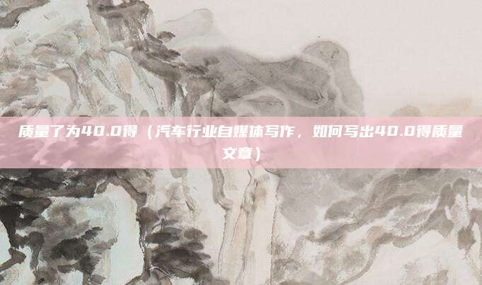 质量了为40.0得（汽车行业自媒体写作，如何写出40.0得质量文章）