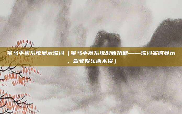 宝马平视系统显示歌词(宝马平视系统创新功能——歌词实时显示,驾驶娱乐两不误)