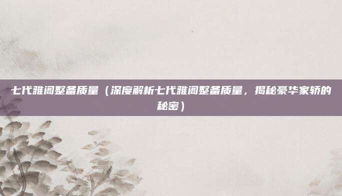 七代雅阁整备质量(深度解析七代雅阁整备质量,揭秘豪华家轿的秘密)