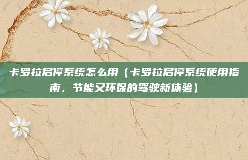 卡罗拉启停系统怎么用(卡罗拉启停系统使用指南,节能又环保的驾驶新体验)
