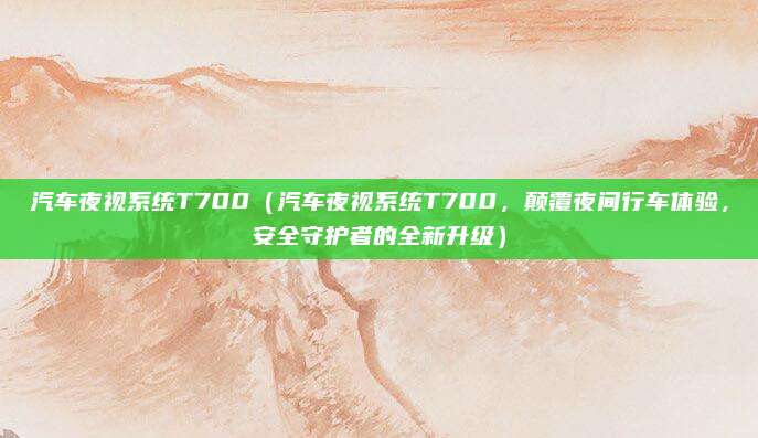 汽车夜视系统T700（汽车夜视系统T700，颠覆夜间行车体验，安全守护者的全新升级）