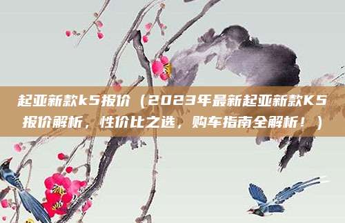 起亚新款k5报价(2023年最新起亚新款K5报价解析,性价比之选,购车指南全解析!)