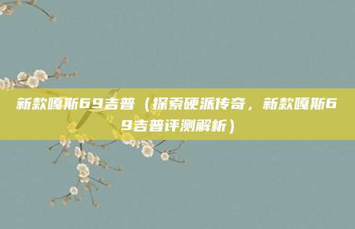 新款嘎斯69吉普(探索硬派传奇,新款嘎斯69吉普评测解析)