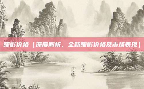 曜影价格(深度解析,全新曜影价格及市场表现)