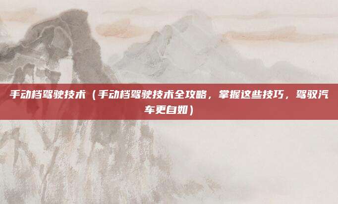 手动档驾驶技术(手动档驾驶技术全攻略,掌握这些技巧,驾驭汽车更自如)