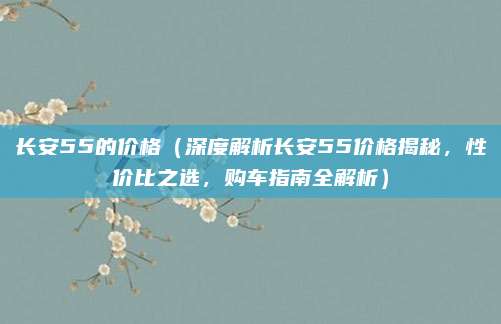 长安55的价格(深度解析长安55价格揭秘,性价比之选,购车指南全解析)