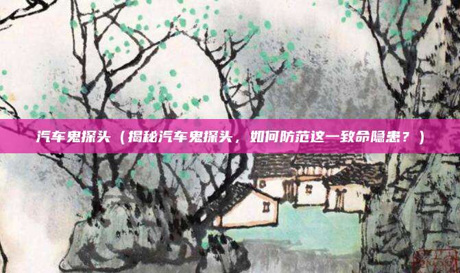 汽车鬼探头（揭秘汽车鬼探头，如何防范这一致命隐患？）