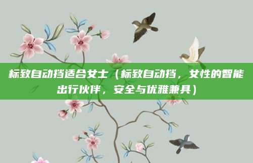 标致自动挡适合女士（标致自动挡，女性的智能出行伙伴，安全与优雅兼具）