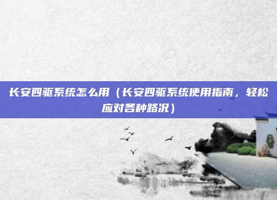 长安四驱系统怎么用（长安四驱系统使用指南，轻松应对各种路况）