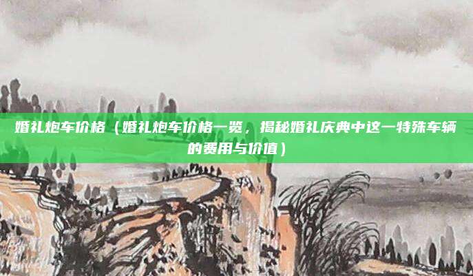 婚礼炮车价格(婚礼炮车价格一览,揭秘婚礼庆典中这一特殊车辆的费用与价值)