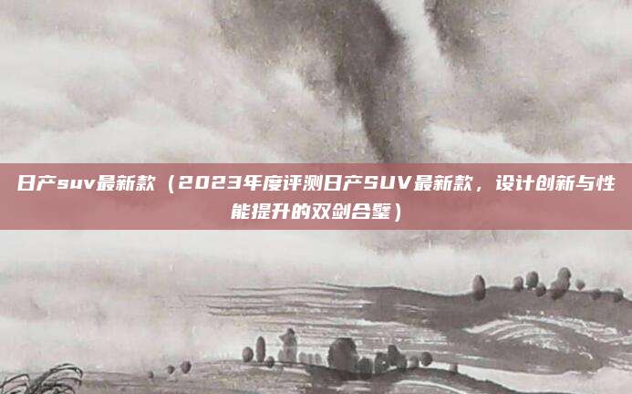 日产suv最新款(2023年度评测日产SUV最新款,设计创新与性能提升的双剑合璧)