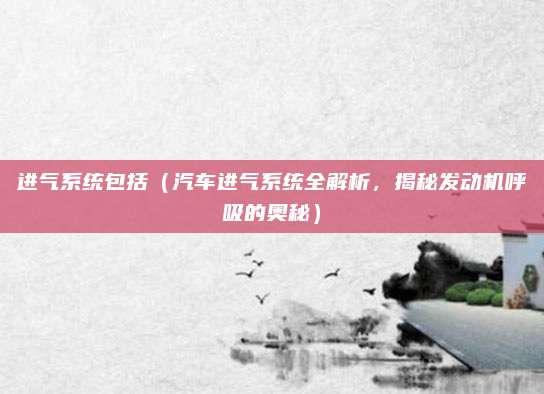 进气系统包括（汽车进气系统全解析，揭秘发动机呼吸的奥秘）