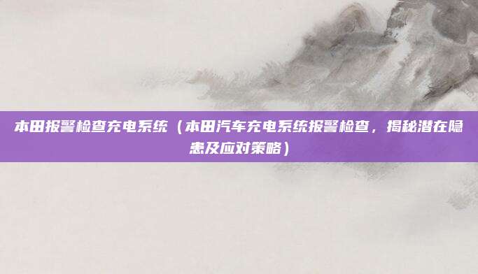 本田报警检查充电系统（本田汽车充电系统报警检查，揭秘潜在隐患及应对策略）