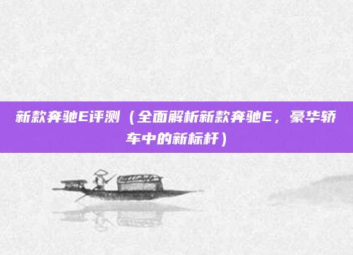 新款奔驰E评测（全面解析新款奔驰E，豪华轿车中的新标杆）