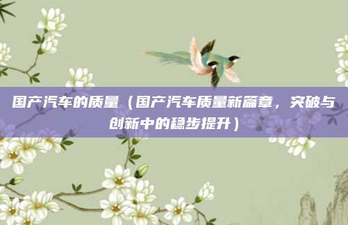 国产汽车的质量(国产汽车质量新篇章,突破与创新中的稳步提升)