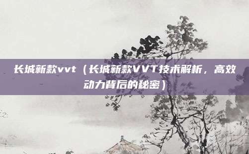 长城新款vvt(长城新款VVT技术解析,高效动力背后的秘密)