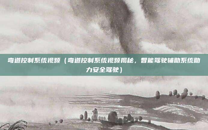 弯道控制系统视频(弯道控制系统视频揭秘,智能驾驶辅助系统助力安全驾驶)