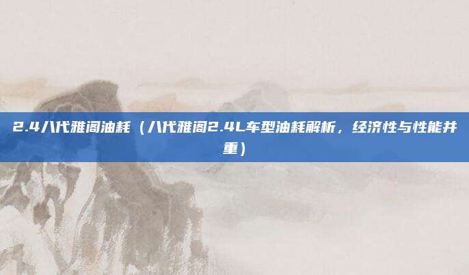 2.4八代雅阁油耗(八代雅阁2.4L车型油耗解析,经济性与性能并重)