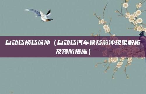 自动挡换挡前冲(自动挡汽车换挡前冲现象解析及预防措施)