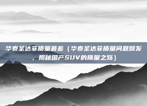 华泰圣达菲质量最差(华泰圣达菲质量问题频发,揭秘国产SUV的质量之殇)
