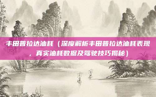 丰田普拉达油耗(深度解析丰田普拉达油耗表现,真实油耗数据及驾驶技巧揭秘)