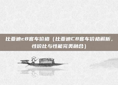 比亚迪c8客车价格(比亚迪C8客车价格解析,性价比与性能完美融合)