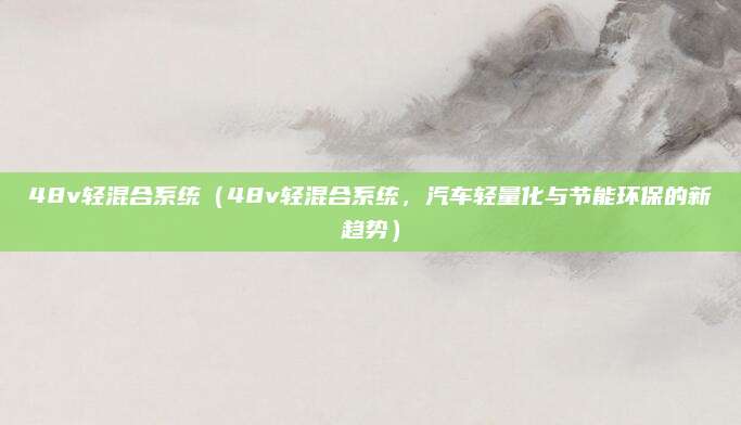 48v轻混合系统(48v轻混合系统,汽车轻量化与节能环保的新趋势)
