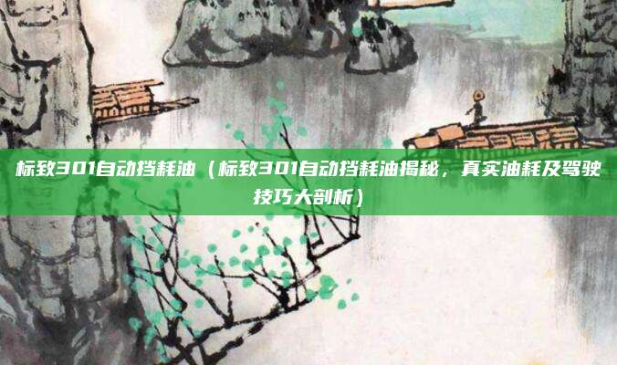 标致301自动挡耗油(标致301自动挡耗油揭秘,真实油耗及驾驶技巧大剖析)