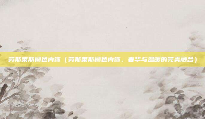 劳斯莱斯橘色内饰（劳斯莱斯橘色内饰，奢华与温暖的完美融合）
