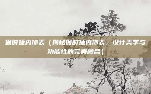 保时捷内饰表(揭秘保时捷内饰表,设计美学与功能性的完美融合)