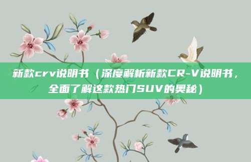 新款crv说明书(深度解析新款CR-V说明书,全面了解这款热门SUV的奥秘)