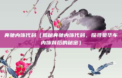 奔驰内饰代码(揭秘奔驰内饰代码,探寻豪华车内饰背后的秘密)