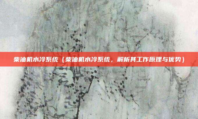 柴油机水冷系统(柴油机水冷系统,解析其工作原理与优势)