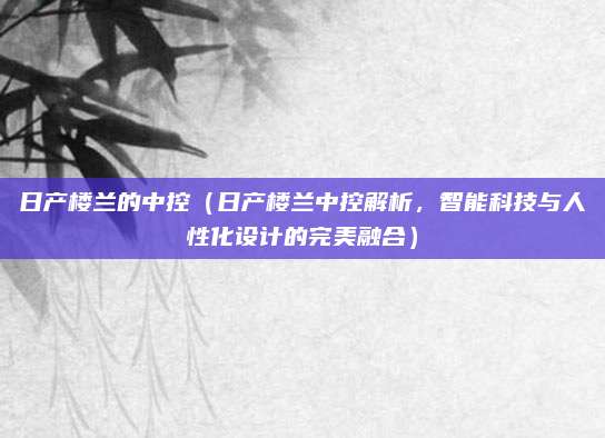 日产楼兰的中控（日产楼兰中控解析，智能科技与人性化设计的完美融合）