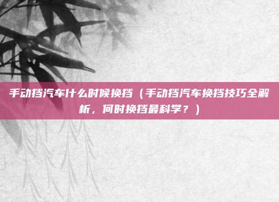 手动挡汽车什么时候换挡(手动挡汽车换挡技巧全解析,何时换挡最科学?)