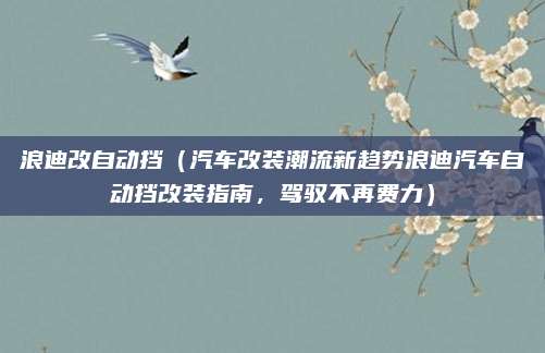 浪迪改自动挡(汽车改装潮流新趋势浪迪汽车自动挡改装指南,驾驭不再费力)