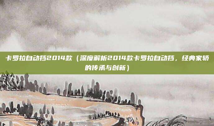 卡罗拉自动挡2014款（深度解析2014款卡罗拉自动挡，经典家轿的传承与创新）