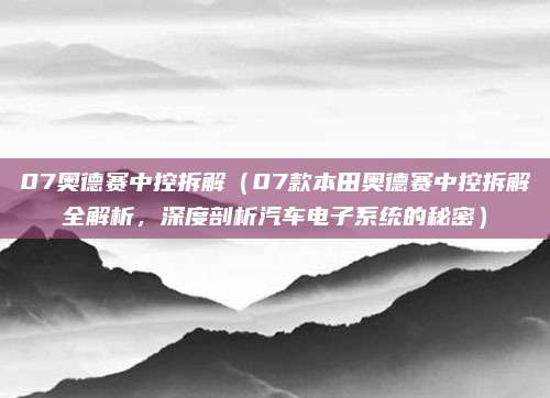 07奥德赛中控拆解(07款本田奥德赛中控拆解全解析,深度剖析汽车电子系统的秘密)