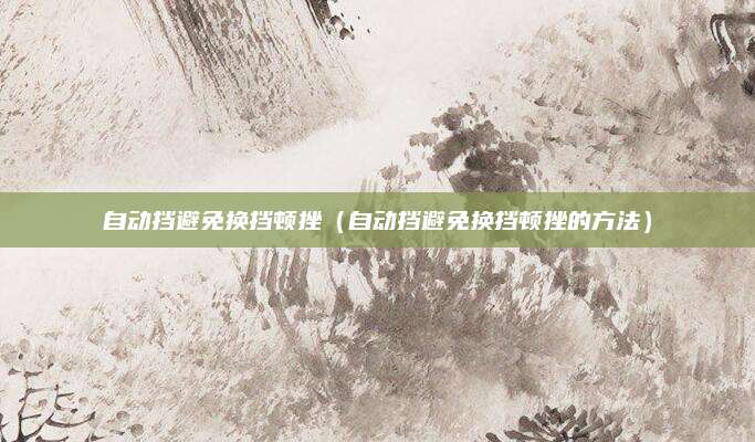 自动挡避免换挡顿挫(自动挡避免换挡顿挫的方法)