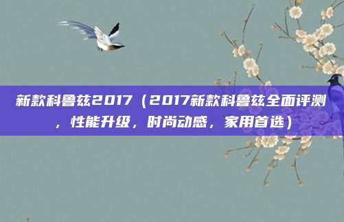 新款科鲁兹2017(2017新款科鲁兹全面评测,性能升级,时尚动感,家用首选)