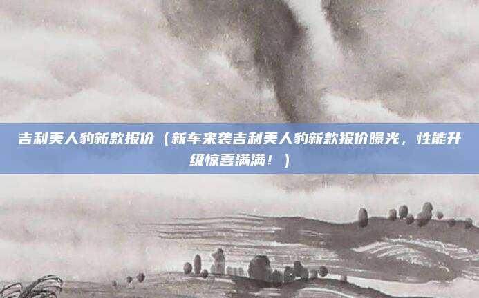 吉利美人豹新款报价（新车来袭吉利美人豹新款报价曝光，性能升级惊喜满满！）