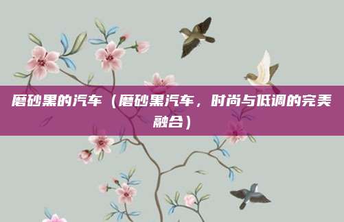 磨砂黑的汽车（磨砂黑汽车，时尚与低调的完美融合）
