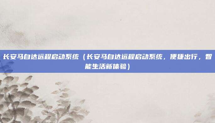 长安马自达远程启动系统（长安马自达远程启动系统，便捷出行，智能生活新体验）