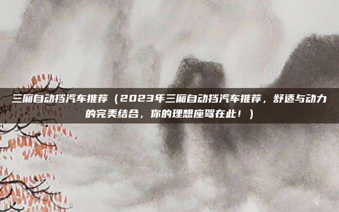 三厢自动挡汽车推荐（2023年三厢自动挡汽车推荐，舒适与动力的完美结合，你的理想座驾在此！）