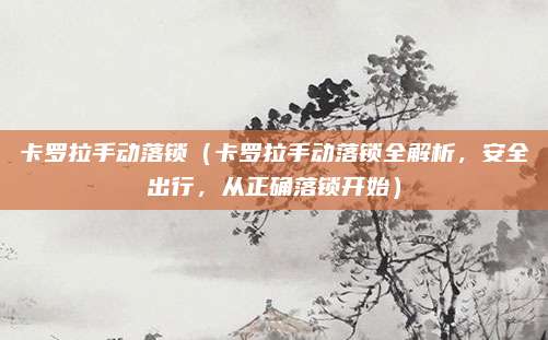 卡罗拉手动落锁（卡罗拉手动落锁全解析，安全出行，从正确落锁开始）