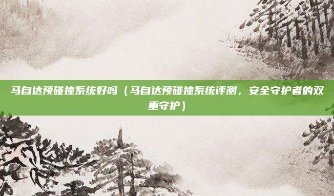 马自达预碰撞系统好吗（马自达预碰撞系统评测，安全守护者的双重守护）