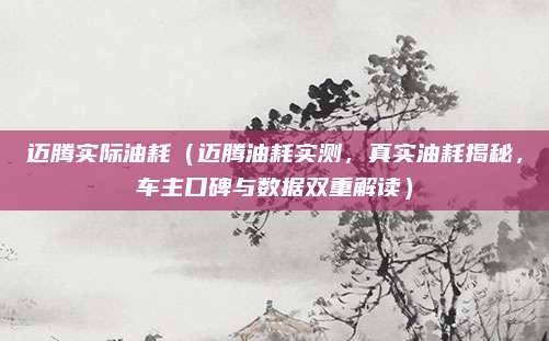 迈腾实际油耗（迈腾油耗实测，真实油耗揭秘，车主口碑与数据双重解读）