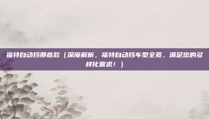 福特自动挡那些款（深度解析，福特自动挡车型全览，满足您的多样化需求！）
