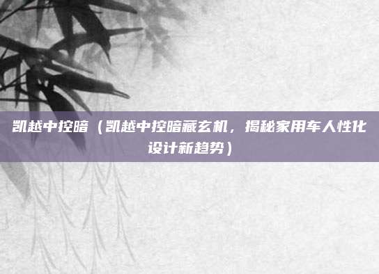 凯越中控暗(凯越中控暗藏玄机,揭秘家用车人性化设计新趋势)